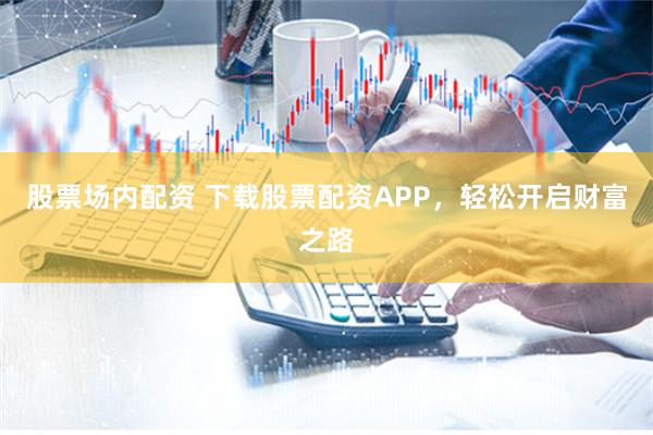 股票場內配資 下載股票配資APP，輕松開啟財富之路